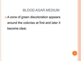 BLOOD AGAR MEDIUM
 A zone of green discoloration appears
around the colonies at first and later it
become clear.
 