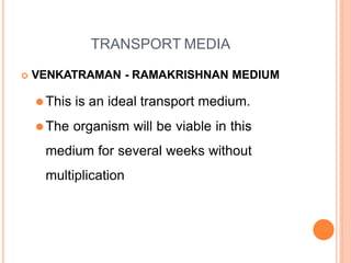 TRANSPORT MEDIA
 VENKATRAMAN - RAMAKRISHNAN MEDIUM
⚫This is an ideal transport medium.
⚫The organism will be viable in this
medium for several weeks without
multiplication
 