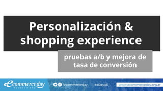 Personalización &
shopping experience
pruebas a/b y mejora de
tasa de conversión
 