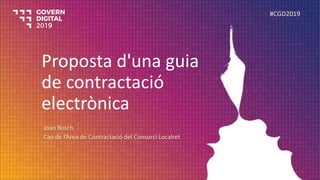 Proposta d'una guia
de contractació
electrònica
Joan Bosch
Cap de l’Àrea de Contractació del Consorci Localret
#CGD2019
 
