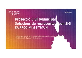 Protecció Civil Municipal
Solucions de representació en SIG
DUPROCIM al SITMUN
Esther Morancho Farré – Responsable Tècnica Oficina d’Activitats de la 
(GSUHA) de la Diputació de Barcelona
#CGD2019
 