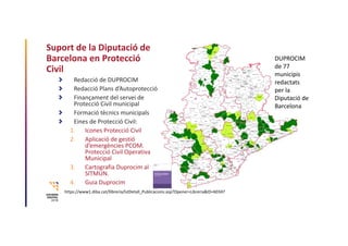 Suport de la Diputació de 
Barcelona en Protecció 
Civil
Redacció de DUPROCIM
Redacció Plans d’Autoprotecció
Finançament d...