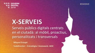 X-SERVEIS
Serveis públics digitals centrats
en el ciutadà: al mòbil, proactius,
personalitzats i transversals
Miquel Estapé
Subdirector – Estratègia i Innovació. AOC
#CGD2019
 