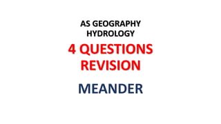 AS GEOGRAPHY
HYDROLOGY
4 QUESTIONS
REVISION
MEANDER
 