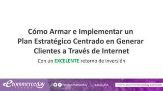 Cómo Armar e Implementar un
Plan Estratégico Centrado en Generar
Clientes a Través de Internet
Con un EXCELENTE retorno de inversión
 