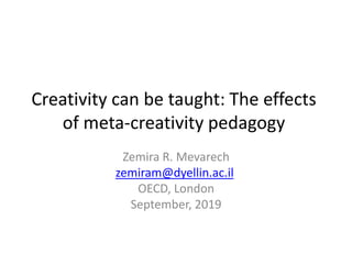 Creativity can be taught: The effects
of meta-creativity pedagogy
Zemira R. Mevarech
zemiram@dyellin.ac.il
OECD, London
September, 2019
 