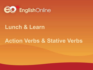 Lunch & Learn
Action Verbs & Stative Verbs
 