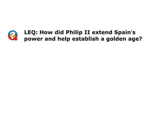 LEQ: How did Philip II extend Spain’s
power and help establish a golden age?
 