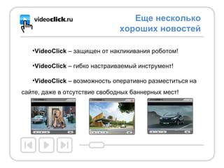 VideоClick  – защищен от накликивания роботом! VideоClick  – гибко настраиваемый инструмент! VideоClick  – возможность оперативно разместиться на сайте, даже в отсутствие свободных баннерных мест!  Еще несколько хороших новостей 