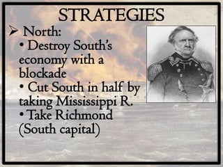 STRATEGIES
 North:
 • Destroy South’s
 economy with a
 blockade
 • Cut South in half by
 taking Mississippi R.
 • Take Richmond
 (South capital)
 