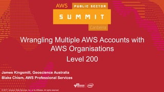 © 2017, Amazon Web Services, Inc. or its Affiliates, All rights reserved.
Wrangling Multiple AWS Accounts with
AWS Organisations
Level 200
James Kingsmill, Geoscience Australia
Blake Chism, AWS Professional Services
 