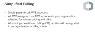 Simplified Billing
• Single payer for all AWS accounts
• All AWS usage across AWS accounts in your organisation
rolled up ...