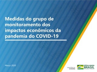 Medidas do grupo de
monitoramento dos
impactos econômicos da
pandemia do COVID-19
Março 2020
 