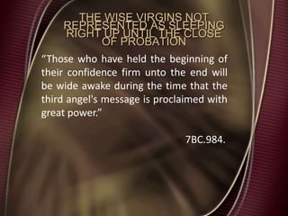 THE WISE VIRGINS NOT
REPRESENTED AS SLEEPING
RIGHT UP UNTIL THE CLOSE
OF PROBATION
“Those who have held the beginning of
their confidence firm unto the end will
be wide awake during the time that the
third angel's message is proclaimed with
great power.”
7BC.984.
 