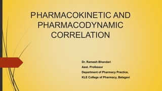 PHARMACOKINETIC AND
PHARMACODYNAMIC
CORRELATION
Dr. Ramesh Bhandari
Asst. Professor
Department of Pharmacy Practice,
KLE College of Pharmacy, Belagavi
 