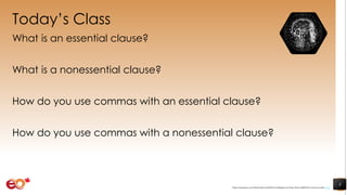 Today’s Class
What is an essential clause?
What is a nonessential clause?
How do you use commas with an essential clause?
How do you use commas with a nonessential clause?
3
https://pixabay.com/illustrations/artificial-intelligence-brain-think-4389372/ shared under CC0
 