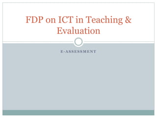 E - A S S E S S M E N T
FDP on ICT in Teaching &
Evaluation
 