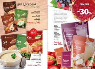 ДЛЯ ЗДОРОВЬЯ 
и красивой фигуры 
Каша льняная 
1 пакетик = 1 порция, 25 г 
«Шоколад и ваниль» 
арт. 15920 
«Яблоко и корица» 
арт. 15921 
«Груша и мёд» 
арт. 15922 
Любая за 50 р. 39 р. 
Кисели содержат 
пребиотики, восстанавливающие 
нормальную микрофлору 
пищеварительного тракта 
Содержат инулин, улучшающий 
метаболизм и регулирующий 
углеводо-жировой обмен 
1 упаковка = 12 порций 
Энергетическая ценность 
1 порции: 33 ккал 
Кисель 
ягодный 
с пребиотиками 
+ селен 
12 саше по 10 г 
арт. 15324 
Кисель 
яблочный 
с пребиотиками 
+ железо, медь, 
кобальт 
12 саше по 10 г 
арт. 15323 
Любой за 
440 р. 299 р. 
Суп 
новый 
ВКУС 
1 пакетик = 1 порция, 
25 г 
грибной арт. 15918 
гороховый арт. 15917 
средиземноморский 
арт. 15919 
Любой за 60 р. 49 р. 
Жизнь со вкусом 
CКИДКА 
-30% 
152 faberlic № 16/2014 № 16/2014 faberlic 153 
 