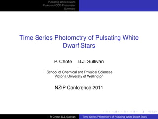 Pulsating White Dwarfs
        Puoko-nui CCD Photometer
                         Summary




Time Series Photometry of Pulsating White
              Dwarf Stars

                P. Chote               D.J. Sullivan

          School of Chemical and Physical Sciences
              Victoria University of Wellington


                 NZIP Conference 2011




             P. Chote, D.J. Sullivan     Time Series Photometry of Pulsating White Dwarf Stars
 