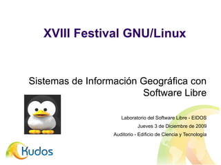 XVIII Festival GNU/Linux Sistemas de Información Geográfica con Software Libre Laboratorio del Software Libre - EIDOS Jueves 3 de Diciembre de 2009 Auditorio - Edificio de Ciencia y Tecnología 