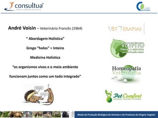 Modo de Produção Biológico de Animais e de Produtos de Origem Vegetal
André Voisin – Veterinário Francês (1964)
“ Abordagem Holística”
Grego “holos” = Inteiro
Medicina Holística
“os organismos vivos e o meio ambiente
funcionam juntos como um todo integrado”
 