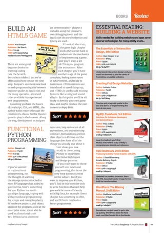 Score
Review
BOOKS
The Essentials of Interaction
Design, 4th Edition
Understand interaction design and you
won’t be doomed to join the ranks of
frustrating, unusable websites.
Author: Alan Cooper et al
Publisher: Wiley
Price: £33.99
ISBN: 978-1118766576
bit.ly/1L64hYV
Creating Flat Design Websites
Concise and pragmatic guide to the
dos and don’ts of implementing the
look de nos jours.
Author: António Pratas
Publisher: Packt
Price: £26.99
ISBN: 978-1783980048
bit.ly/1bTORug
MySQL Cookbook, 3rd Edition
Solutions for Database Developers
and Administrators
Love it or loathe it, you’ll find
MySQL everywhere, so try O’Reilly’s
comprehensive tutorial and reference.
Author: Paul DuBois
Publisher: O’Reilly
Price: £53.50
ISBN: 978-1449374020
oreil.ly/1QOzUJC
SVG Essentials, 2nd Edition
Producing Scalable Vector Graphics with XML
Updated for modern browsers, learn
the XML-based 2D vector image format
built for transformation.
Author: J David Eisenberg,
Amelia Bellamy-Royds
Publisher: O’Reilly
Price: £26.50
ISBN: 978-1449374358
oreil.ly/1HkpsrH
WordPress: The Missing
Manual, 2nd Edition
Sometimes you just need to get a site
up quickly. WordPress does the hard
work, and MacDonald fills in the blanks.
Author: Matthew MacDonald
Publisher: O’Reilly
Price: £19.99
ISBN: 978-1449341909
oreil.ly/1dh6jdJ
ESSENTIAL READING:
BUILDING A WEBSITE
Skills needed for building websites and apps cover
diverse technologies for many ability levels…
There are some great
beginner books for
learning coding
(see the Scratch
Bestsellers sidebar), but we’re
often asked how to take the next
step. Bunyan’s excellent new book
on web programming sits between
beginner guides to JavaScript and
the many specialist, advanced
titles available for experienced
web programmers.
Assuming you have the basics
of JavaScript, CSS, and HTML, the
author walks readers through the
creation of a classic Bubble Shooter
game to play in the browser. Along
the way, development techniques
Author: Karl Bunyan
Publisher: No Starch
Price: £19.99
ISBN: 978-1593275754
nostarch.com/html5game
are demonstrated – chapter 1
includes using the browser’s
own debugging tools, and the
JavaScript libraries Modernizr and
jQuery are used.
It’s not all shortcuts;
the game logic chapter
works the learner hard to
understand the mechanics
of implementing a game,
and you’ll learn a lot
of CSS as you program
the animations. After
each chapter you’ll have
another stage of the game
complete, feeling some sense
of achievement, and ready to
learn more. CSS transitions are
introduced to speed things up,
and HTML5 is used to add missing
features like scoring and sound
effects. By this point you’ll be all
ready to develop your own game
idea, and maybe produce the next
answer to Angry Birds.
the game logic chapter
works the learner hard to
understand the mechanics
of implementing a game,
and you’ll learn a lot
of CSS as you program
the animations. After
each chapter you’ll have
another stage of the game
BUILD AN
HTML5 GAME
If you’ve wanted
to try functional
programming, but
the thought of learning
the strange syntax attached to
most FP languages has added to
your inertia, here’s something
for you. Python is a multi-
paradigm language, coping well
with procedural programming
for scripts and many Raspberry
Pi hardware projects, and object
oriented for programs used at the
enterprise scale; it can also be
used in a functional style.
Yes, Python lacks unlimited
Author: Steven Lott
Publisher: Packt
Price: £30.99
ISBN: 978 1784396992
bit.ly/1JMnhee
recursion, lazy evaluation of all
expressions, and an optimising
compiler, but functions are first
class objects in Python and the
language does have all of the
things you already love about it.
Lott shows you how
to add to these, using
Python to implement
functional techniques
and design patterns.
If you really want to throw
yourself into functional
programming, this is not the
only book you should read
on the subject. But if you
want to improve your Python,
you’ll find in this book the tools
to write functions that will help
you work far more efficiently
with Big Data, for example. Every
chapter has something to offer,
and you’ll finish this book a
better programmer.
the thought of learning
Python to implement
functional tech
and design patterns.
yourself into functional
programming, this is not the
only book you should read
on the subject. But if you
FUNCTIONAL
PYTHON
PROGRAMMING
Score
Review
The Official Raspberry Pi Projects Book 199
raspberrypi.org/magpi
 