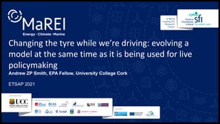 Changing the tyre while we’re driving: evolving a
model at the same time as it is being used for live
policymaking
Andrew ZP Smith, EPA Fellow, University College Cork
ETSAP 2021
 