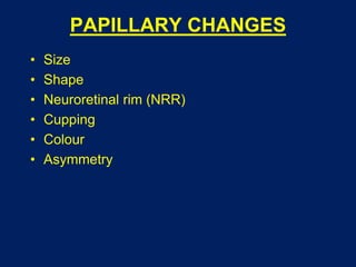 PAPILLARY CHANGES
• Size
• Shape
• Neuroretinal rim (NRR)
• Cupping
• Colour
• Asymmetry
 