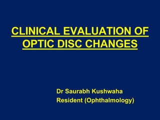 CLINICAL EVALUATION OF
OPTIC DISC CHANGES
Dr Saurabh Kushwaha
Resident (Ophthalmology)
 
