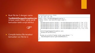  Buat file ke-2 dengan nama
TestBalokDenganException.jav
simpan pada folder yang sama
kemudian ketik script berikut

 Compile kedua file tersebut
kemudian run file ke-2.
 