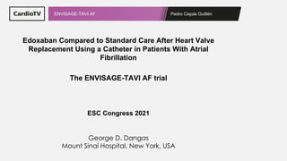 Pedro Cepas Guillén
ENVISAGE-TAVI AF
Edoxaban Compared to Standard Care After Heart Valve
Replacement Using a Catheter in Patients With Atrial
Fibrillation
The ENVISAGE-TAVI AF trial
ESC Congress 2021
George D. Dangas
Mount Sinai Hospital, New York, USA
 
