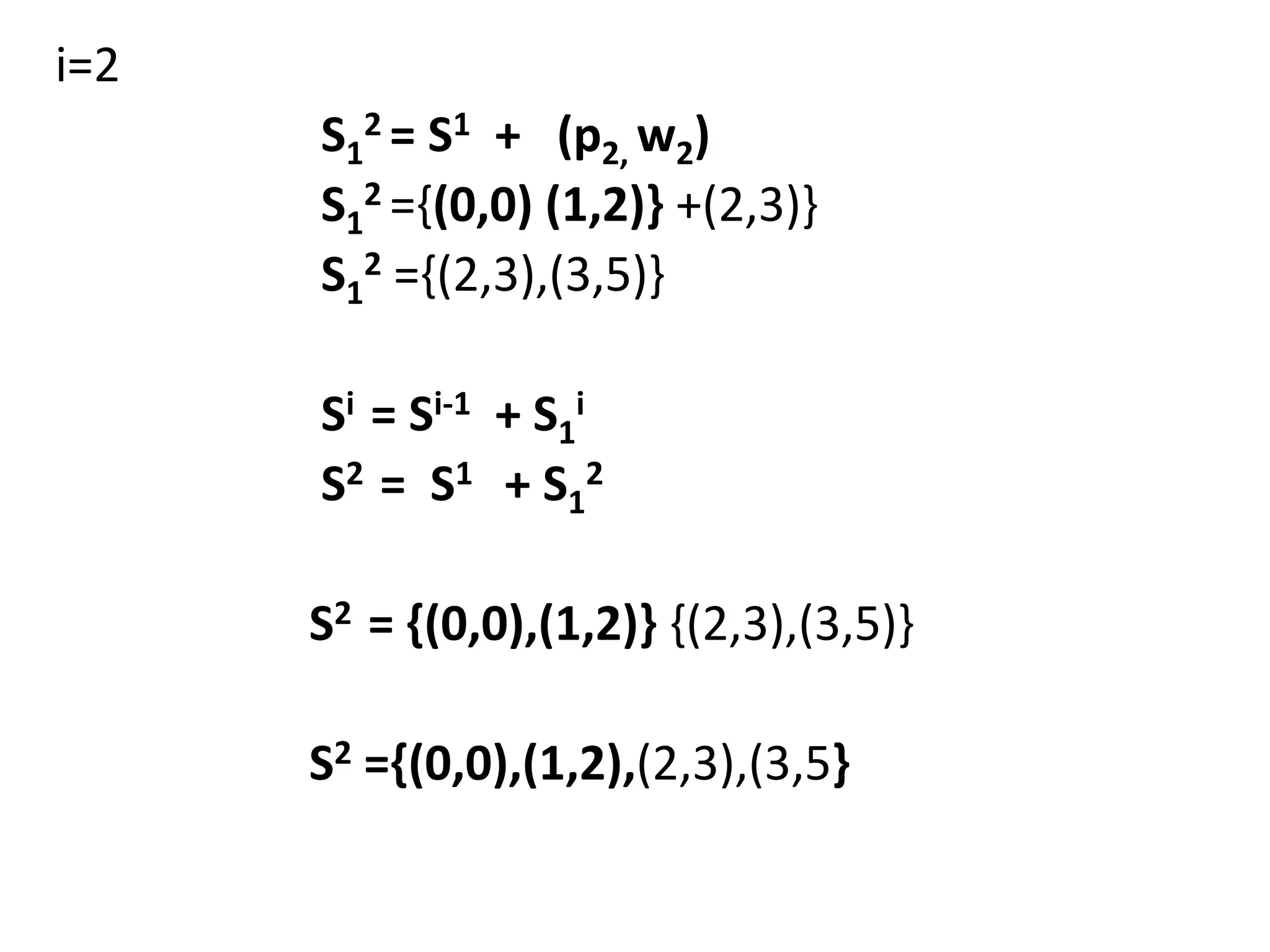 i=2
S1
2 = S1 + (p2, w2)
S1
2 ={(0,0) (1,2)} +(2,3)}
S1
2 ={(2,3),(3,5)}
Si = Si-1 + S1
i
S2 = S1 + S1
2
S2 = {(0,0),(1,2)} {(2,3),(3,5)}
S2 ={(0,0),(1,2),(2,3),(3,5}
 