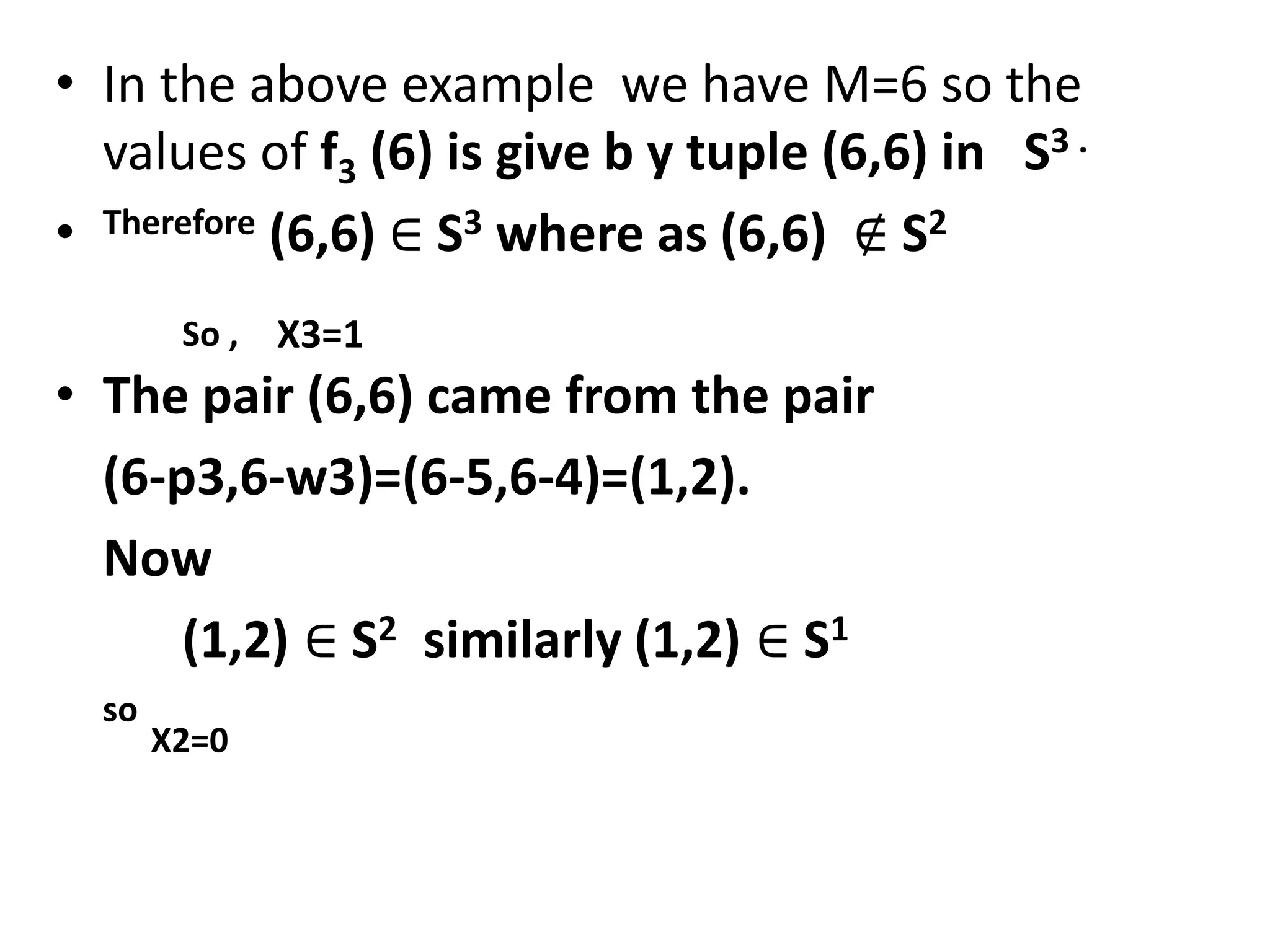 • In the above example we have M=6 so the
values of f3 (6) is give b y tuple (6,6) in S3 .
• Therefore (6,6) ∈ S3 where as (6,6) ∉ S2
So , X3=1
• The pair (6,6) came from the pair
(6-p3,6-w3)=(6-5,6-4)=(1,2).
Now
(1,2) ∈ S2 similarly (1,2) ∈ S1
so
X2=0
 