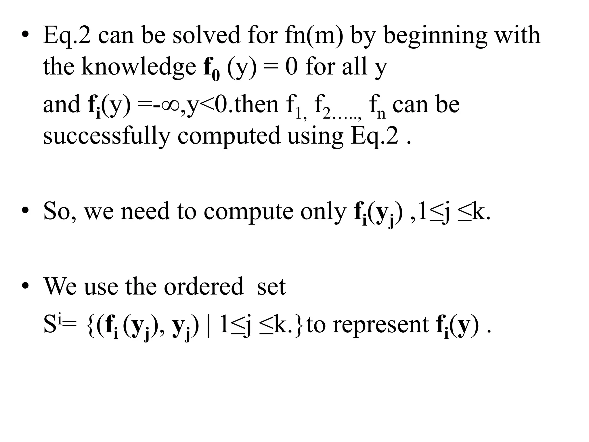• Eq.2 can be solved for fn(m) by beginning with
the knowledge f0 (y) = 0 for all y
and fi(y) =-∞,y<0.then f1, f2….., fn can be
successfully computed using Eq.2 .
• So, we need to compute only fi(yj) ,1≤j ≤k.
• We use the ordered set
Si= {(fi (yj), yj) | 1≤j ≤k.}to represent fi(y) .
 