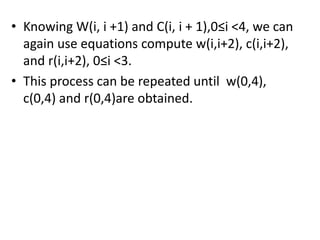 • Knowing W(i, i +1) and C(i, i + 1),0≤i <4, we can
again use equations compute w(i,i+2), c(i,i+2),
and r(i,i+2), 0≤i <3.
• This process can be repeated until w(0,4),
c(0,4) and r(0,4)are obtained.
 