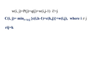 w(i, j)=P(j)+q(j)+w(i,j-1) i!=j
C(i, j)= mini< k≤j {c(i,k-1)+c(k,j)}+w(i,j), where i ≠ j
rij=k
 