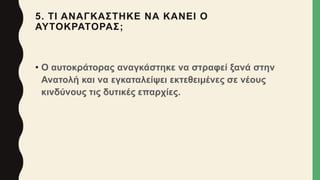 5. ΤΙ ΑΝΑΓΚΑΣΤΗΚΕ ΝΑ ΚΑΝΕΙ Ο
ΑΥΤΟΚΡΑΤΟΡΑΣ;
• Ο αυτοκράτορας αναγκάστηκε να στραφεί ξανά στην
Ανατολή και να εγκαταλείψει εκτεθειμένες σε νέους
κινδύνους τις δυτικές επαρχίες.
 