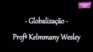 - Globalização -
Profº Kelmmany Wesley
 