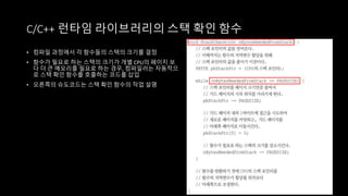 • 컴파일 과정에서 각 함수들의 스택의 크기를 결정
• 함수가 필요로 하는 스택의 크기가 개별 CPU의 페이지 보
다 더 큰 메모리를 필요로 하는 경우, 컴파일러는 자동적으
로 스택 확인 함수를 호출하는 코드를 삽입
• 오른쪽의 슈도코드는 스택 확인 함수의 작업 설명
C/C++ 런타임 라이브러리의 스택 확인 함수
 