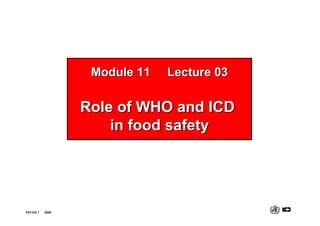 FS1103 1 2000
Module 11 Lecture 03
Module 11 Lecture 03
Role of WHO and ICD
Role of WHO and ICD
in food safety
in food safety
 