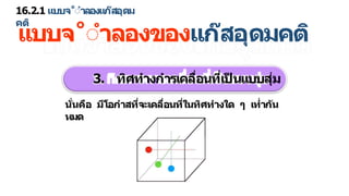 16.2.1 แบบจ˚ำ ลองแก๊สอุดม
คติ
แบบจ˚ำ ลองของแก๊สอุดมคติ
3. ทิศท งก รเคลื่อนที่เป
็ นแบบสุ่ม
นั่นคือ มีโอก สที่จะเคลื่อนที่ในทิศท งใด ๆ เท่ กัน
หมด
 