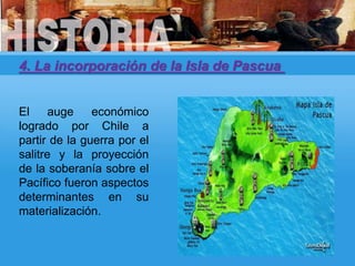 4. La incorporación de la Isla de Pascua
El auge económico
logrado por Chile a
partir de la guerra por el
salitre y la proyección
de la soberanía sobre el
Pacífico fueron aspectos
determinantes en su
materialización.
 