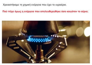 Πού πήγε όμως η ενέργεια που απελευθερώθηκε όσο καιγόταν το αέριο;
Χρειαστήκαμε τη χημική ενέργεια που έχει το υγραέριο.
 