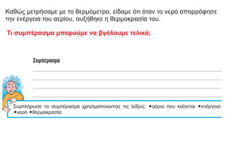Καθώς μετρήσαμε με το θερμόμετρο, είδαμε ότι όταν το νερό απορρόφησε
την ενέργεια του αερίου, αυξήθηκε η θερμοκρασία του.
Τι συμπέρασμα μπορούμε να βγάλουμε τελικά;
 