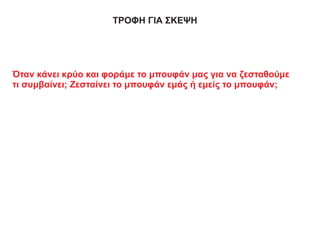 ΤΡΟΦΗ ΓΙΑ ΣΚΕΨΗ
Όταν κάνει κρύο και φοράμε το μπουφάν μας για να ζεσταθούμε
τι συμβαίνει; Ζεσταίνει το μπουφάν εμάς ή εμείς το μπουφάν;
 