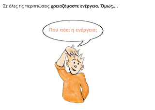 Σε όλες τις περιπτώσεις χρειαζόμαστε ενέργεια. Όμως....
 