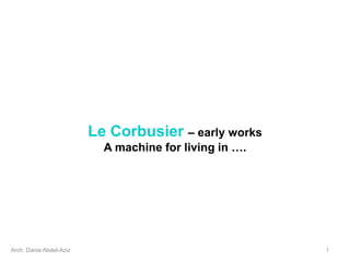 Le Corbusier – early works
A machine for living in ….
Arch. Dania Abdel-Aziz 1
 