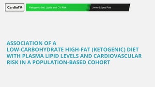 Javier López Pais
Ketogenic diet, Lipids and CV Risk
ASSOCIATION OF A
LOW-CARBOHYDRATE HIGH-FAT (KETOGENIC) DIET
WITH PLASMA LIPID LEVELS AND CARDIOVASCULAR
RISK IN A POPULATION-BASED COHORT
 