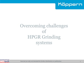 1
Overcoming challenges
of
HPGR Grinding
systems
Internal use only, not intended for further distribution or publication
 