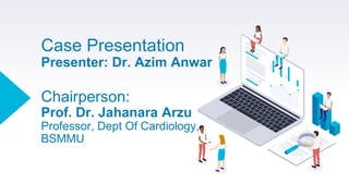 Case Presentation
Presenter: Dr. Azim Anwar
Chairperson:
Prof. Dr. Jahanara Arzu
Professor, Dept Of Cardiology,
BSMMU
 